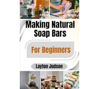 Making Natural Soap Bars For Beginners: Formulate Skin-Friendly, Chemical-Free Cleansers with Plant-Based Ingredients, Essential Oils, and Simple Techniques