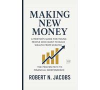 Making New Money: A Mentor’s Guide for Young People Who Want to Build Wealth from Scratch. The Proven Path to Financial Independence.