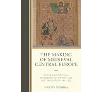 Making of Medieval Central Europe, The: Power and Political Prerequisites for the First Westernization, 791-1122