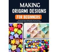Making Origami Designs for Beginners: Step-by-Step Paper Folding Guide with Easy Projects, Simple Models, and Creative Designs for First-Time Folders