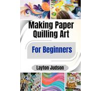 Making Paper Quilling Art For Beginners: A Step-by-Step Guide to Mastering Coiled Creations for Relaxation and Beautiful Handmade Decor