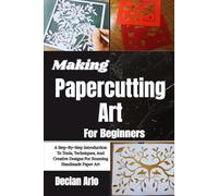 Making Papercutting Art For Beginners: A Step-By-Step Introduction To Tools, Techniques, And Creative Designs For Stunning Handmade Paper Art