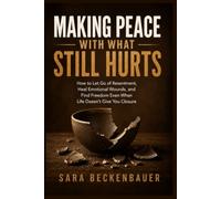 Making Peace With What Still Hurts: How to Let Go of Resentment, Heal Emotional Wounds, and Find Freedom Even When Life Doesn't Give You Closure