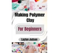 Making Polymer Clay For Beginners: Master Essential Techniques to Create Beautiful, Durable Jewelry & Decor with Confidence
