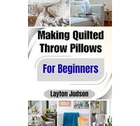 Making Quilted Throw Pillows For Beginners: Step-by-Step Instructions to Craft Beautiful Home Decor; Learn Fundamental Sewing Skills with Easy, Budget-Friendly Projects