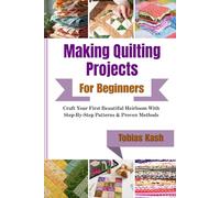 Making Quilting Projects For Beginners: Craft Your First Beautiful Heirloom With Step-By-Step Patterns & Proven Methods