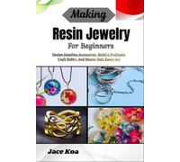 Making Resin Jewelry For Beginners: Design Dazzling Accessories, Build A Profitable Craft Hobby, And Master Safe Epoxy Art