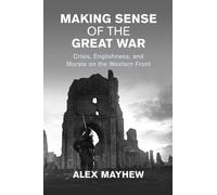 Making Sense of the Great War: Crisis, Englishness, and Morale on the Western Front (Studies in the Social and Cultural History of Modern Warfare)