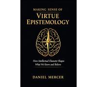Making Sense of Virtue Epistemology: How Intellectual Character Shapes What We Know and Believe