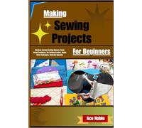 Making Sewing Projects For Beginners: Effortless Garment Crafting Mastery, Fabric Design Confidence, DIY Clothing Creation, Simple Stitch Techniques, Wardrobe Upgrades
