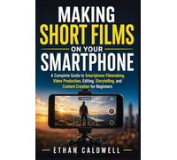 Making Short Films on Your Smartphone: A Complete Guide to Smartphone Filmmaking, Video Production, Editing, Storytelling, and Content Creation for Beginners