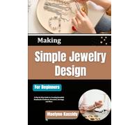 Making Simple Jewelry Design for Beginners: A Step by Step Guide to Creating Beautiful Handmade Necklaces, Bracelets, Earrings, and More