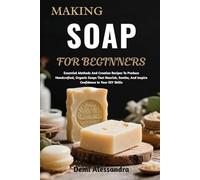MAKING SOAP FOR BEGINNERS: Essential Methods And Creative Recipes To Produce Handcrafted, Organic Soaps That Nourish, Soothe, And Inspire Confidence In Your DIY Skills