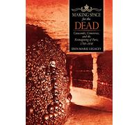 Making Space for the Dead: Catacombs, Cemeteries, and the Reimagining of Paris, 1780-1830