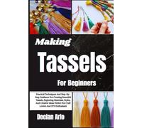 Making Tassels For Beginners: Practical Techniques And Step-By-Step Guidance For Creating Beautiful Tassels, Exploring Materials, Styles, And Creative ... Perfect For Craft Lovers And DIY Enthusiasts