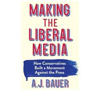 Making the Liberal Media: How Conservatives Built a Movement Against the Press