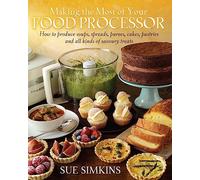 Making the Most of Your Food Processor: How to Produce Soups, Spreads, Purees, Cakes, Pastries and all kinds of Savoury Treats