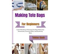 Making Tote Bags For Beginners: Learn The Basics Of Sewing Tote Bags With Clear Instructions, Practical Skills, And Stylish Diy Ideas