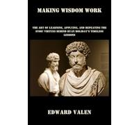 Making Wisdom Work: The Art of Learning, Applying, and Repeating the Stoic Virtues Behind Ryan Holiday’s Timeless Lessons