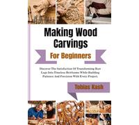 Making Wood Carvings For Beginners: Discover The Satisfaction Of Transforming Raw Logs Into Timeless Heirlooms While Building Patience And Precision With Every Project