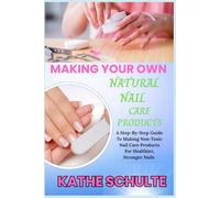 MAKING YOUR OWN NATURAL NAIL CARE PRODUCTS: A Step-By-Step Guide To Making Non-Toxic Nail Care Products For Healthier, Stronger Nails