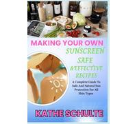 MAKING YOUR OWN SUNSCREEN SAFE &EFFECTIVE RECIPES: A Complete Guide To Safe And Natural Sun Protection For All Skin Types