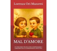 MAL D’AMORE: UN PERCORSO PRATICO PER COMPRENDERE E LIBERARSI DALLA CODIPENDENZA AFFETTIVA (LA VIA MAGICA)