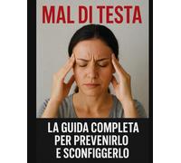 Mal di Testa: La Guida Completa per Prevenirlo e Sconfiggerlo