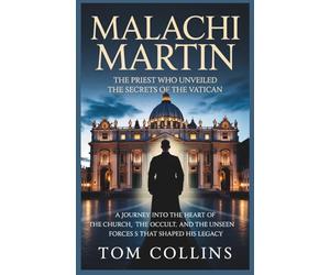 Malachi Martin: The Priest Who Unveiled the Secrets of the Vatican: A Journey into the Heart of the Church,the Occult,and the Unseen Forces that Shaped His Legacy