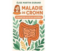 Maladie de Crohn - Manuel de survie au quotidien: Guide de survie émotionnel, pratique et intime, pour vous accompagner dans chaque aspect du quotidien