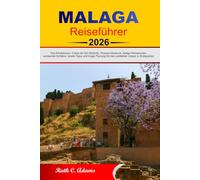 MALAGA REISEFÜHRER 2026 - 2027: Top-Attraktionen, Costa del Sol-Strände, Picasso-Museum, fertige Reiserouten, versteckte Schätze, lokale Tipps und kluge Planung für den perfekten Urlaub in Südspanien