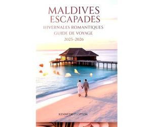 MALDIVES ESCAPADES HIVERNALES ROMANTIQUES GUIDE DE VOYAGE 2025-2026: Votre lune de miel et escapade en couple, les meilleures stations d'hiver, des croisières au coucher du soleil, des plages de lux