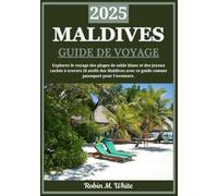 MALDIVES GUIDE DE VOYAGE 2025: Explorez les Maldives : un voyage à travers le sable blanc, les eaux turquoise et les joyaux cachés à travers 26 atolls