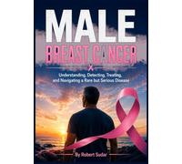 Male Breast Cancer: Understanding, Detecting, Treating, and Navigating a Rare but Serious Disease