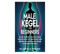 Male Kegel for Beginners: Pelvic Muscles That Each Man Should Know Yet Was Never Told; Bladder Regulation and Sexual Confidence Pathway