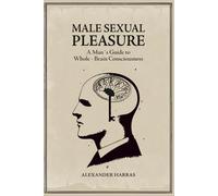 Male Sexual Pleasure: A Man's Guide to Whole-Brain Consciousness
