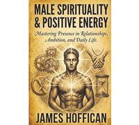 Male Spirituality & Positive Energy: Mastering Presence in Relationships, Ambition, and Daily Life.