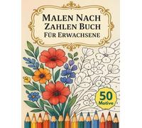Malen Nach Zahlen Buch Für Erwachsene: 50 Motive mit Blumen, Landschaften und Tieren als kreative Auszeit zum Entspannen, Abschalten und Stressabbau