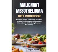 MALIGNANT MESOTHELIOMA DIET COOKBOOK: Nourishing Recipes And Strategic Meal Plans To Support Wellness, Boost Immunity, And Enhance Quality Of Life During Treatment And Recovery