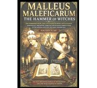 MALLEUS MALEFICARUM The Hammer of Witches: The Forbidden Book That Unleashed Europe’s Witch Hunts Demonology, Inquisition, Sabbaths and Religious Persecutions in The Middle Ages and The Early Modern E