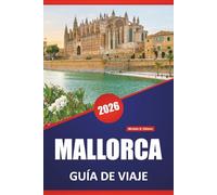 MALLORCA GUÍA DE VIAJE 2026: Paseos por la costa, pueblos de montaña, playas, comida local, lugares de interés cultural y excursiones de un día en las Islas Baleares