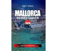 MALLORCA REISEFÜHRER 2026: Entdecken Sie versteckte Schätze, historische Sehenswürdigkeiten, Reisetipps und unvergessliche Urlaubserlebnisse