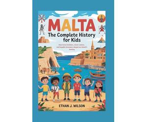 Malta: The Complete History for Kids: How brave builders, clever sailors, and hopeful dreamers shaped an island’s destiny. (Collections of Historical Country Books in Europe)