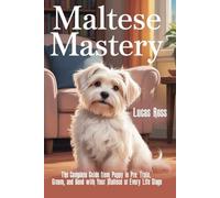 Maltese Mastery: The Complete Guide from Puppy to Pro: Train, Groom, and Bond with Your Maltese at Every Life Stage
