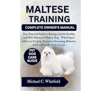 MALTESE TRAINING COMPLETE OWNER’S MANUAL: Your Essential Guide to Raising a Joyful, Healthy, and Well-Mannered Maltese Dog - With Expert Advice on ... Behavior, and Common Health Concerns.