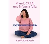 MAMÁ, CREA UNA INFANCIA FELIZ: Haz de cada día un recuerdo inolvidable junto a tu hijo con el método probado CUIF 3M