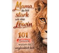 Mama, du bist stark wie eine Löwin! 101 Gründe, warum du unglaublich bist | emotionales Geschenk für Für Mütter, die alles geben | Mama Buch über ... Geburtstag oder als kleine Aufmerksamkeit