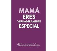 MAMÁ Eres Verdaderamente Especial: 30 Cosas Que Adoro de Ti y Todas Las Razones Por Las Que Eres Tan Única