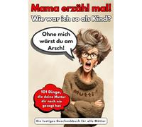 Mama erzähl mal! Wie war ich so als Kind?: Ohne mich wärst du am Arsch! 101 Dinge, die deine Mutter dir noch nie gesagt hat. Ein lustiges Geschenkbuch für alle Mütter