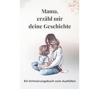 Mama, erzähl mir deine Geschichte: Erinnerungsbuch für Mama zum Ausfüllen - Ein persönliches Geschenk von Tochter an Mutter | Geführtes Journal über Kindheit, Leben und Erinnerungen